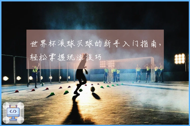 世界杯滚球买球的新手入门指南，轻松掌握玩法技巧