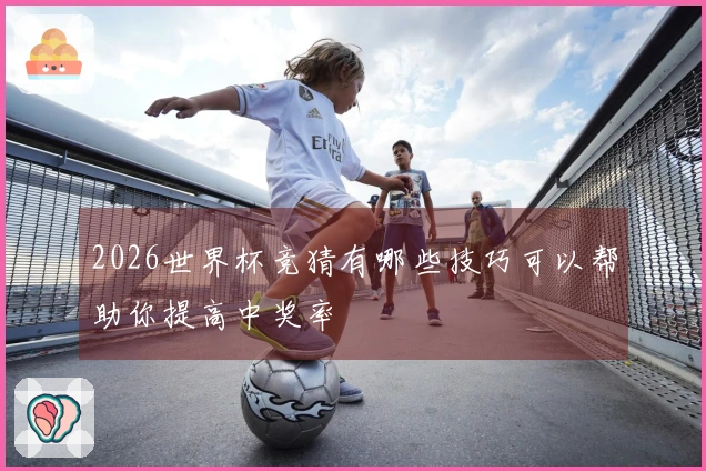 2026世界杯竞猜有哪些技巧可以帮助你提高中奖率