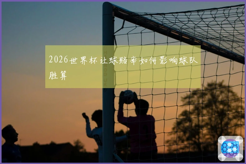 2026世界杯让球赔率如何影响球队胜算
