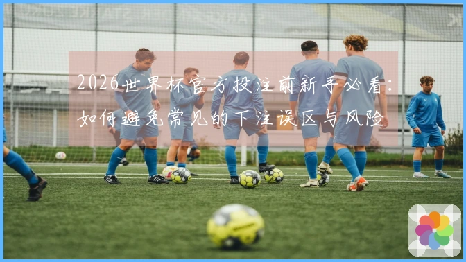 2026世界杯官方投注前新手必看：如何避免常见的下注误区与风险