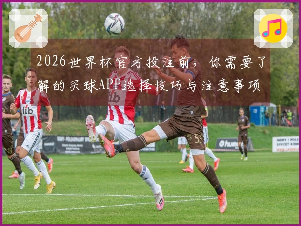2026世界杯官方投注前，你需要了解的买球APP选择技巧与注意事项