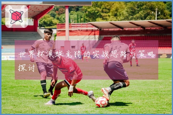 世界杯滚球竞猜的实战思路与策略探讨