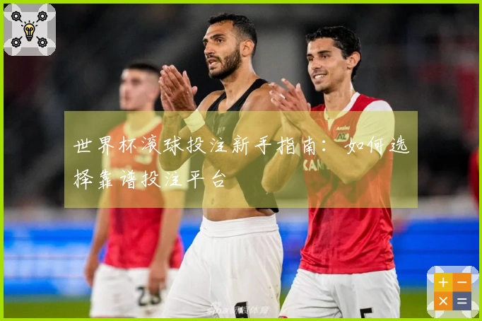 世界杯滚球投注新手指南：如何选择靠谱投注平台