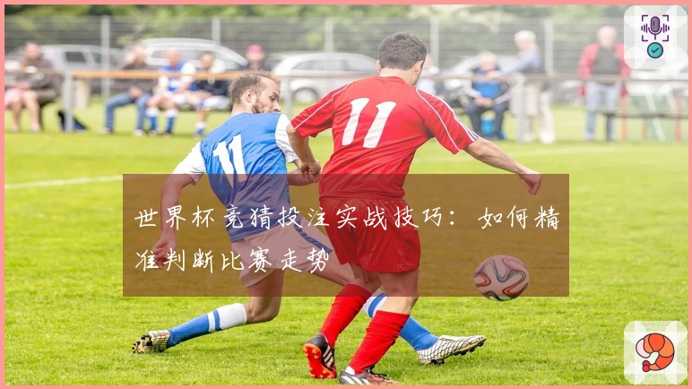 世界杯竞猜投注实战技巧：如何精准判断比赛走势