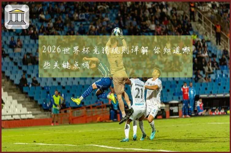 2026世界杯竞猜规则详解 你知道哪些关键点吗