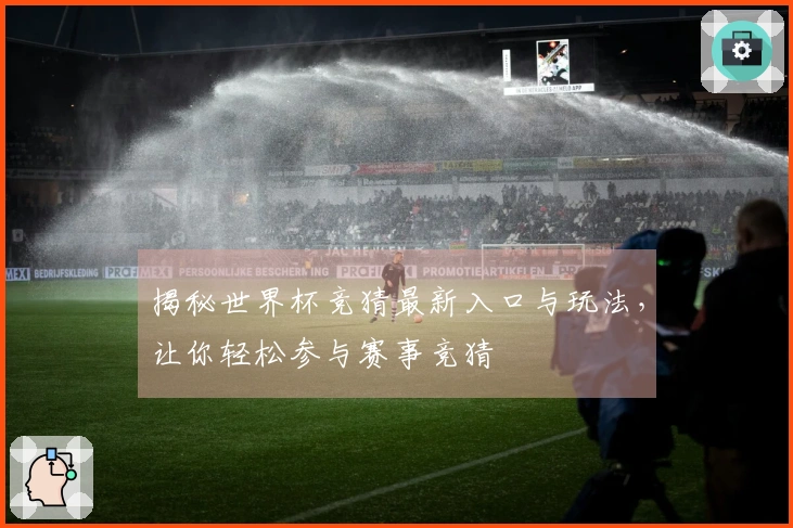 揭秘世界杯竞猜最新入口与玩法，让你轻松参与赛事竞猜