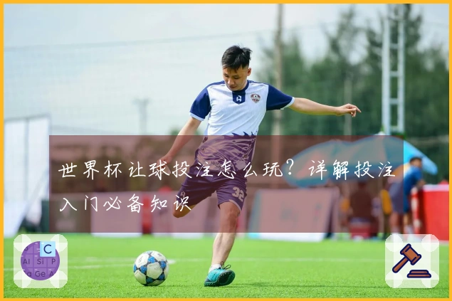 世界杯让球投注怎么玩？详解投注入门必备知识