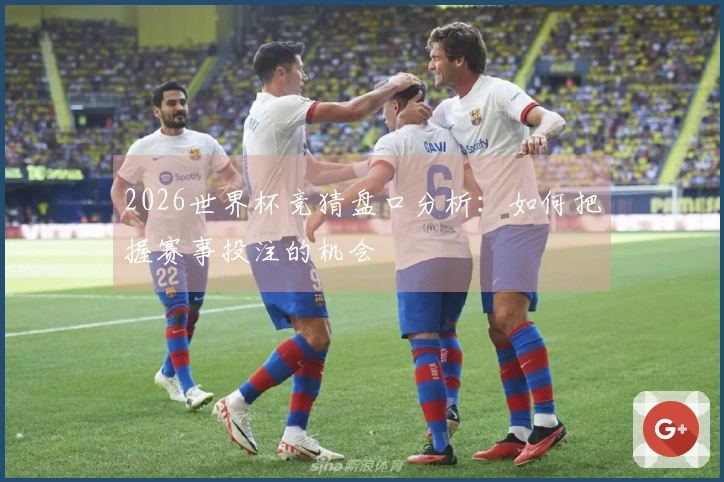 2026世界杯竞猜盘口分析：如何把握赛事投注的机会
