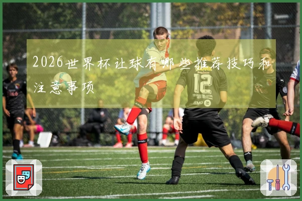 2026世界杯让球有哪些推荐技巧和注意事项