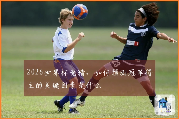 2026世界杯竞猜，如何预测冠军得主的关键因素是什么