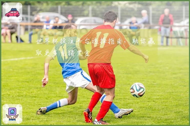 世界杯投注平台选择指南，助你赢取更多竞猜奖金