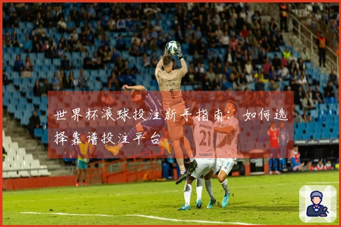 世界杯滚球投注新手指南：如何选择靠谱投注平台