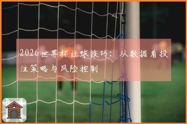 2026世界杯让球技巧：从数据看投注策略与风险控制