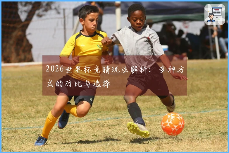 2026世界杯竞猜玩法解析：多种方式的对比与选择