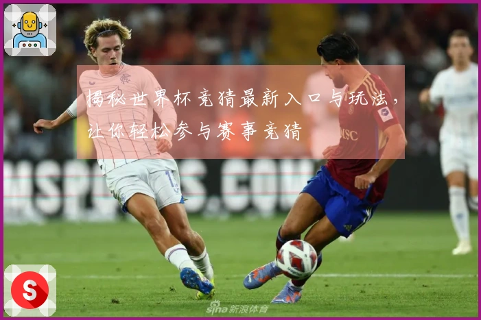 揭秘世界杯竞猜最新入口与玩法，让你轻松参与赛事竞猜