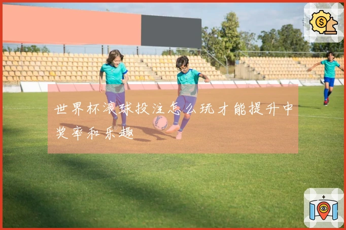 世界杯滚球投注怎么玩才能提升中奖率和乐趣