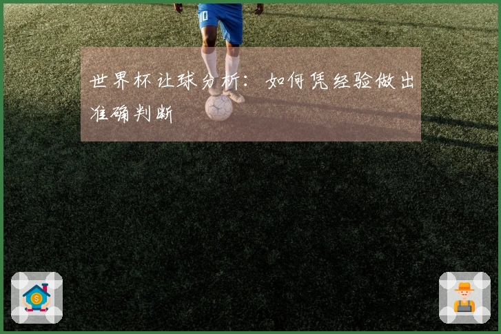 世界杯让球分析：如何凭经验做出准确判断