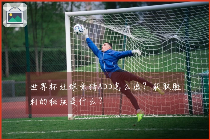 世界杯让球竞猜App怎么选？获取胜利的秘诀是什么？