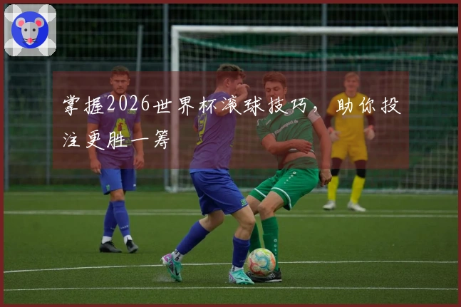 掌握2026世界杯滚球技巧，助你投注更胜一筹