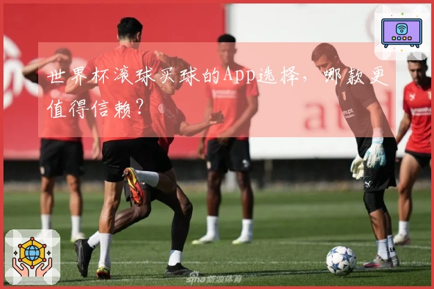世界杯滚球买球的App选择，哪款更值得信赖？