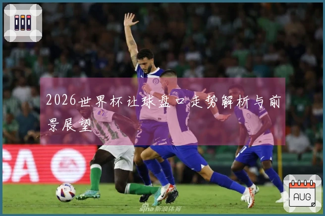 2026世界杯让球盘口走势解析与前景展望