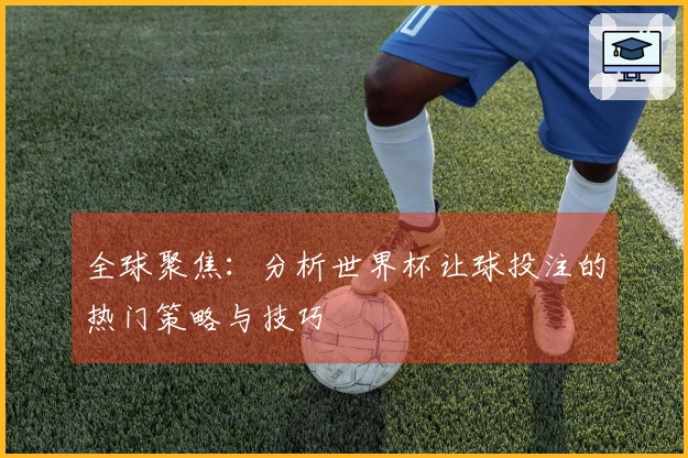 全球聚焦：分析世界杯让球投注的热门策略与技巧