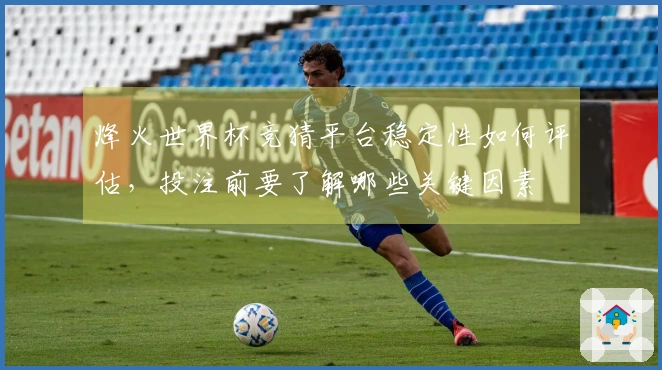 烽火世界杯竞猜平台稳定性如何评估，投注前要了解哪些关键因素