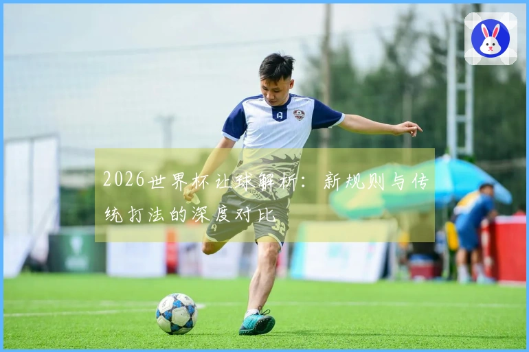 2026世界杯让球解析：新规则与传统打法的深度对比