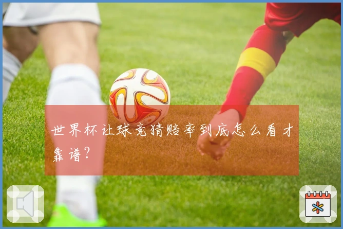 世界杯让球竞猜赔率到底怎么看才靠谱？