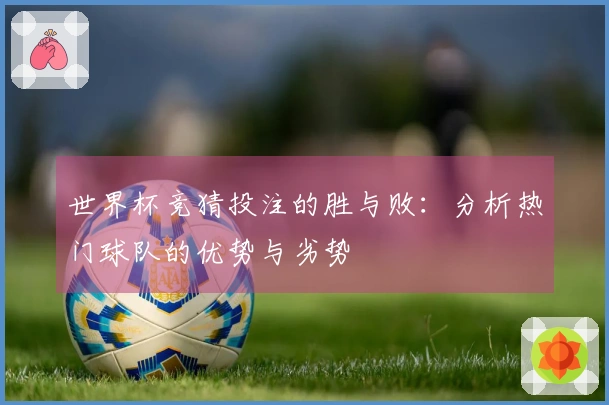 世界杯竞猜投注的胜与败:分析热门球队的优势与劣势