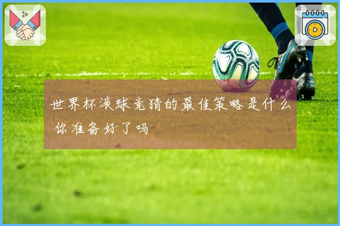 世界杯滚球竞猜的最佳策略是什么 你准备好了吗