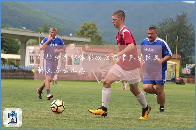 2026世界杯体彩投注前常见误区及解决办法汇总