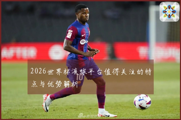 2026世界杯滚球平台值得关注的特点与优势解析