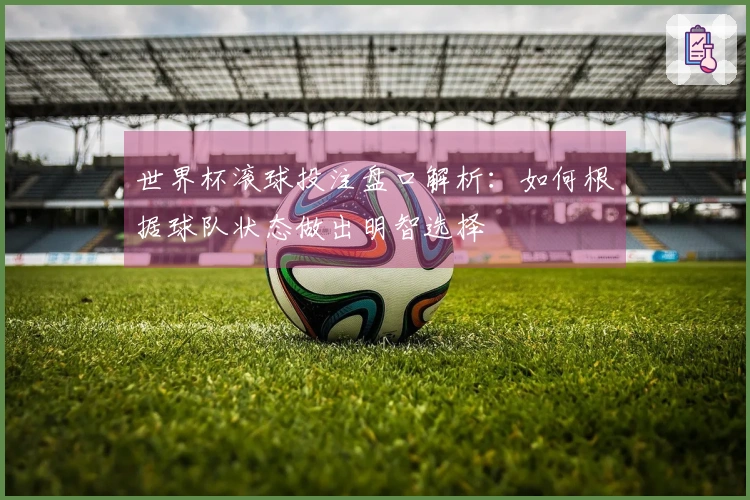 世界杯滚球投注盘口解析：如何根据球队状态做出明智选择