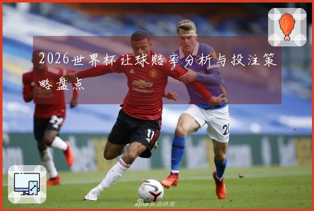 2026世界杯让球赔率分析与投注策略盘点