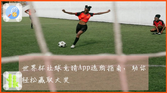世界杯让球竞猜App选购指南，助你轻松赢取大奖