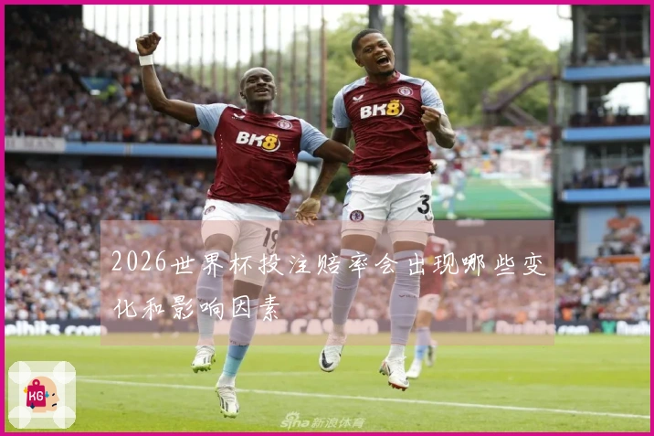 2026世界杯投注赔率会出现哪些变化和影响因素