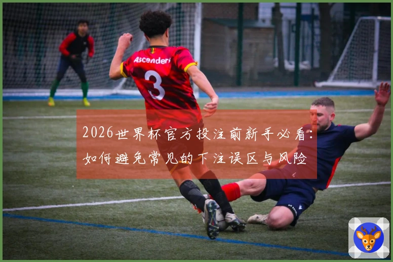 2026世界杯官方投注前新手必看：如何避免常见的下注误区与风险