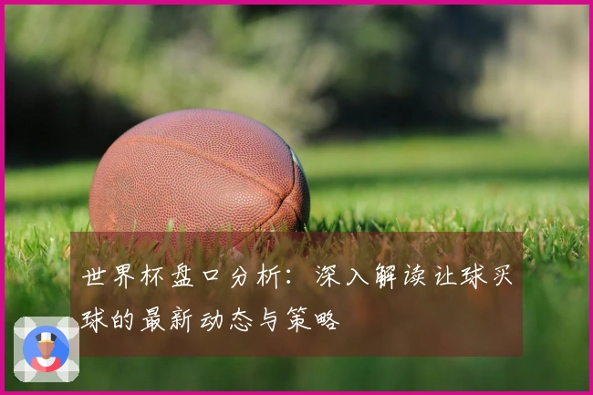 世界杯盘口分析：深入解读让球买球的最新动态与策略