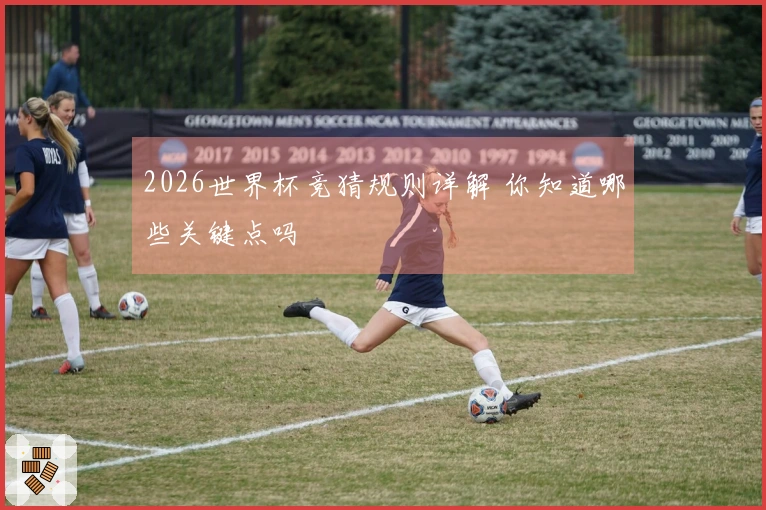2026世界杯竞猜规则详解 你知道哪些关键点吗