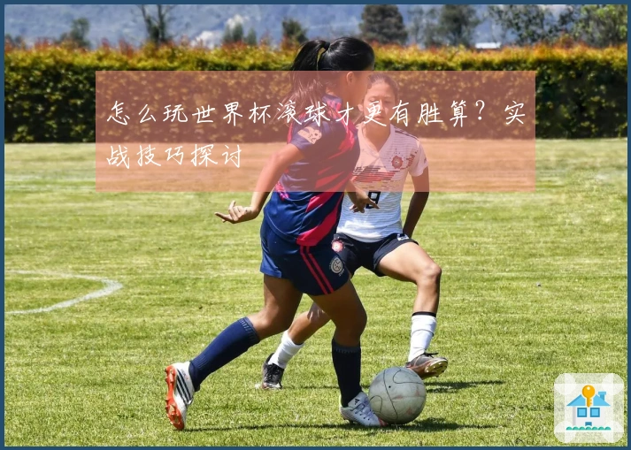 怎么玩世界杯滚球才更有胜算？实战技巧探讨