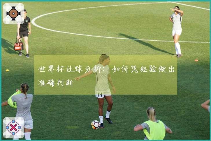 世界杯让球分析：如何凭经验做出准确判断