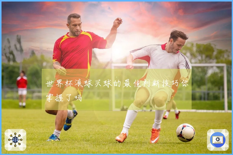 世界杯滚球买球的最佳判断技巧你掌握了吗