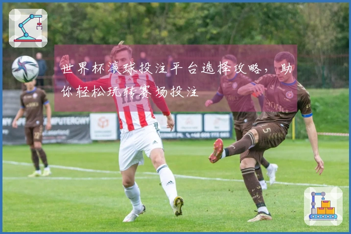 世界杯滚球投注平台选择攻略，助你轻松玩转赛场投注