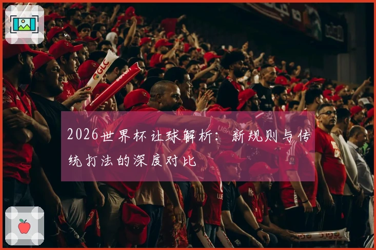 2026世界杯让球解析：新规则与传统打法的深度对比