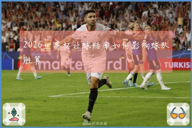 2026世界杯让球赔率如何影响球队胜算
