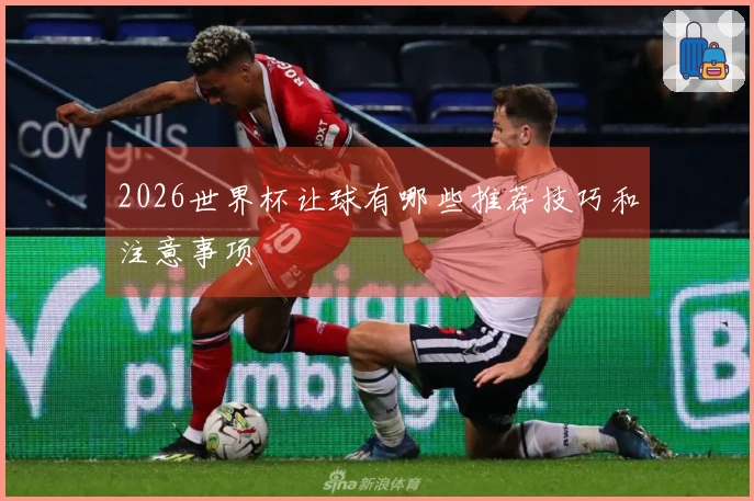 2026世界杯让球有哪些推荐技巧和注意事项