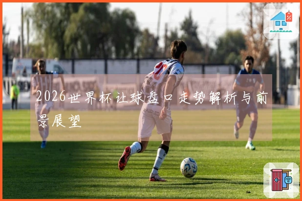 2026世界杯让球盘口走势解析与前景展望