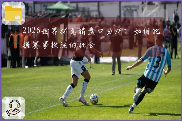 2026世界杯竞猜盘口分析：如何把握赛事投注的机会