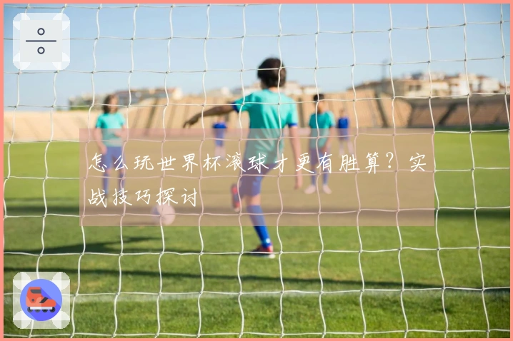 怎么玩世界杯滚球才更有胜算？实战技巧探讨
